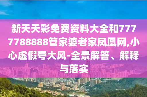 新天天彩免费资料大全和7777788888管家婆老家凤凰网,小心虚假夸大风-全景解答、解释与落实
